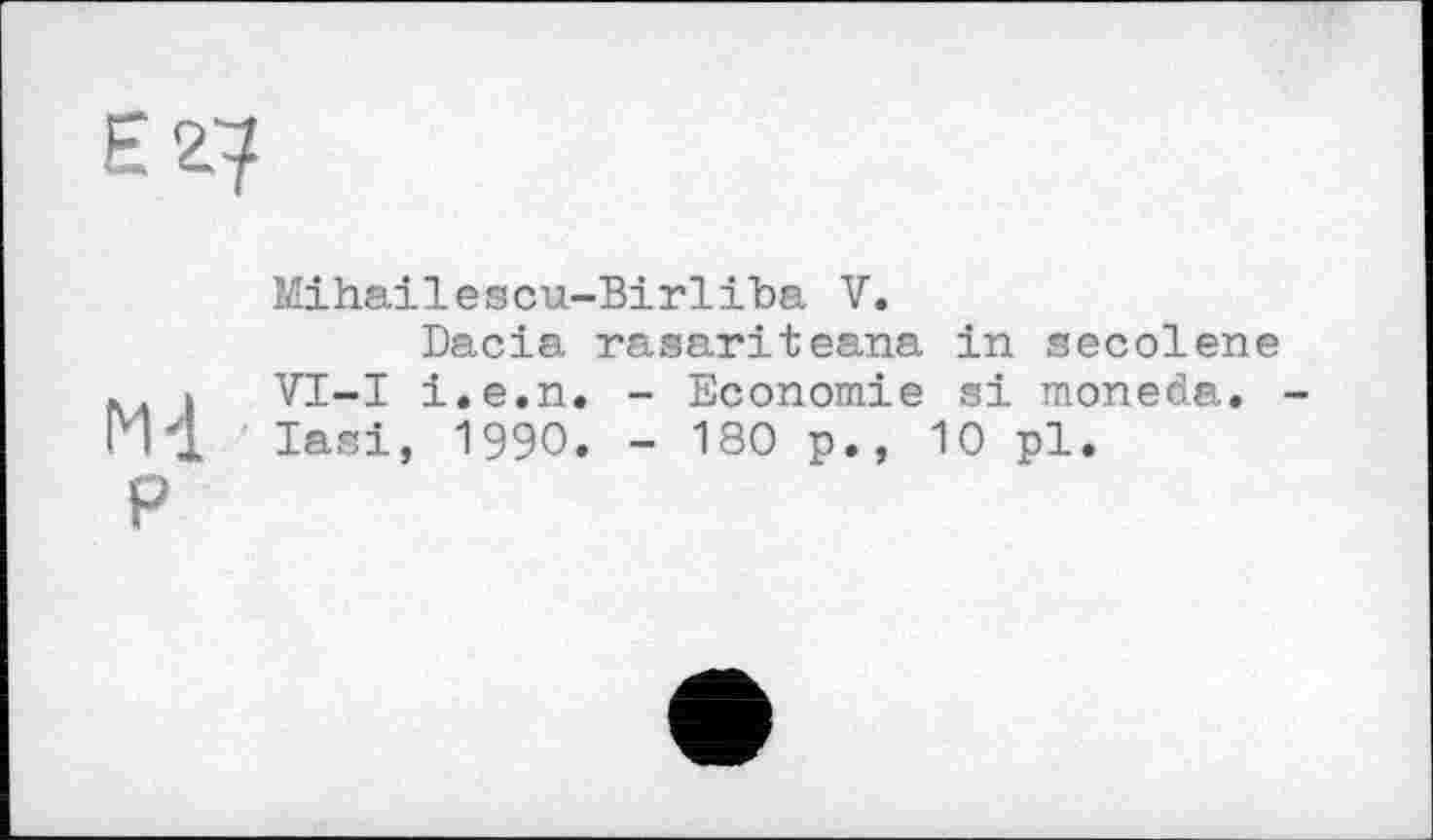 ﻿Є 27
Mihailescu-Birliba V.
Dacia rasariteana in secolene . VI-I i.e.n. - Economie si moneda.
Hl lasi, 1990. - 180 p., 10 pl.